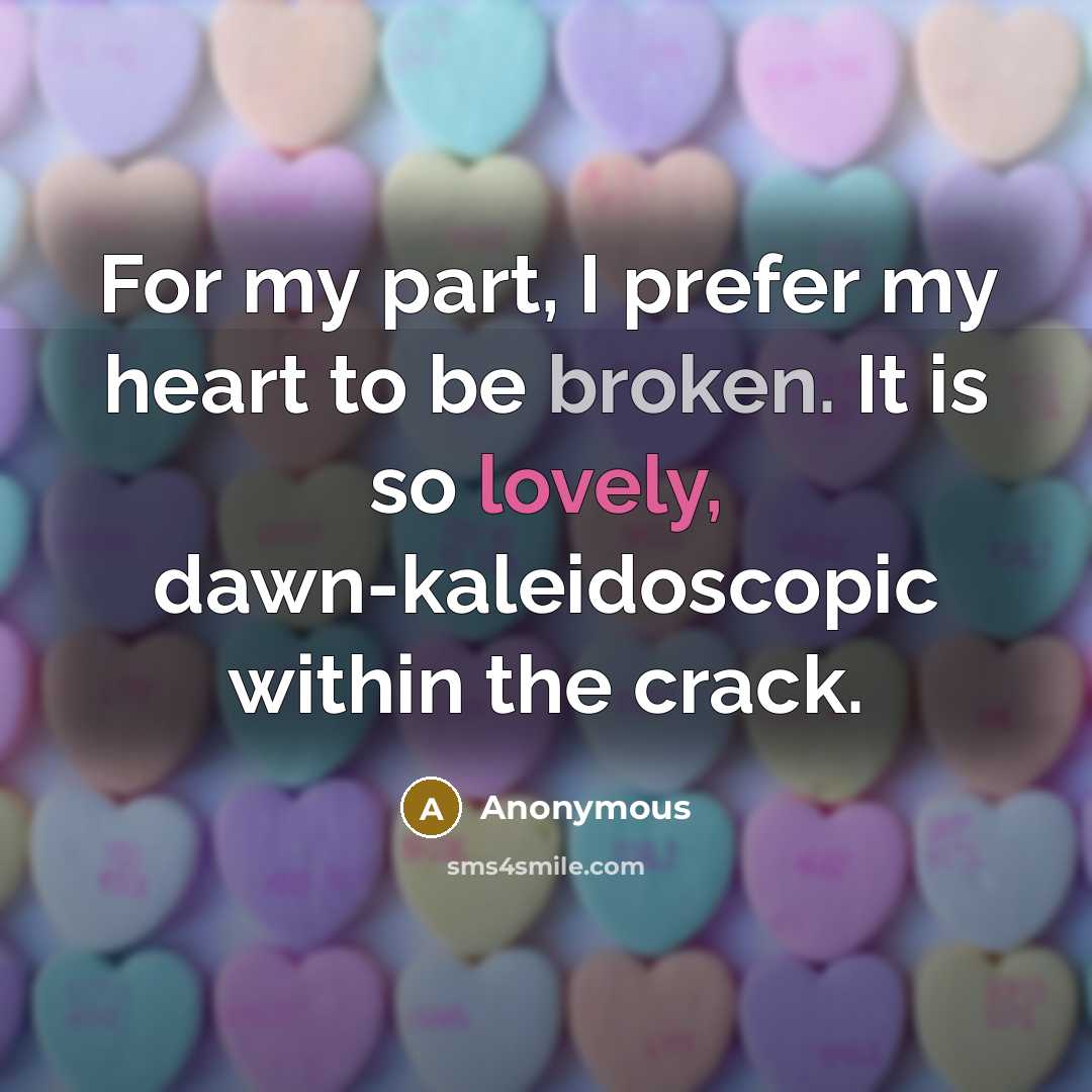 “For my part, I prefer my heart to be broken. It is so lovely, dawn-kaleidoscopic within the crack.” quote by Anonymous