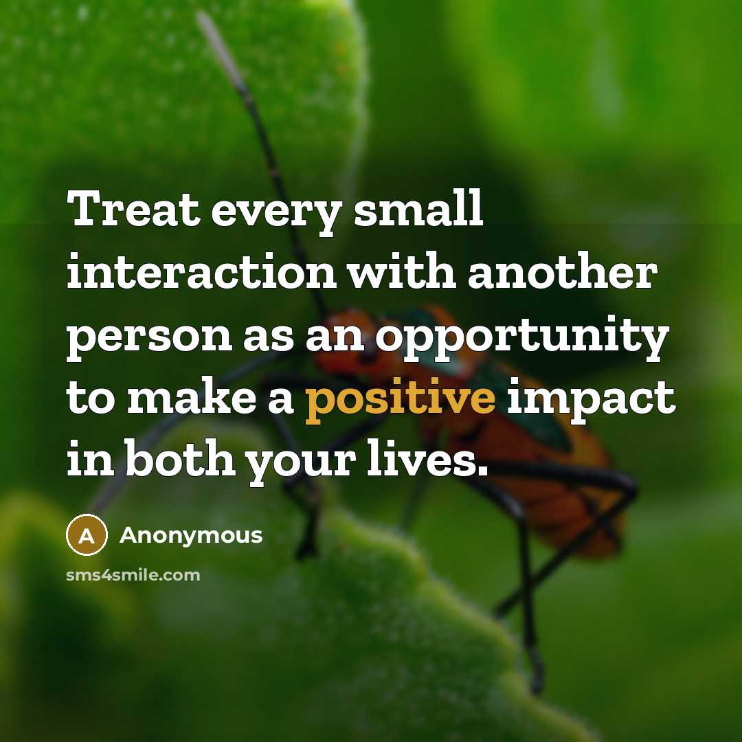 “Treat every small interaction with another person as an opportunity to make a positive impact in both your lives.” quote by Anonymous