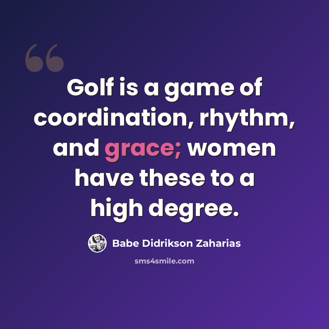 “Golf is a game of coordination, rhythm, and grace; women have these to a high degree.” quote by Babe Didrikson Zaharias