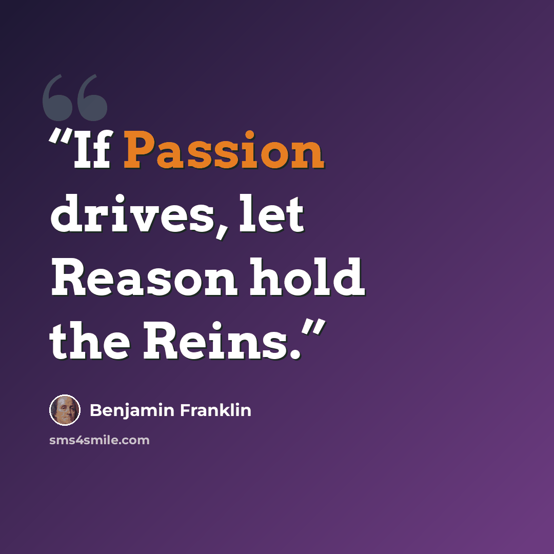 “If Passion drives, let Reason hold the Reins.” quote by Benjamin Franklin