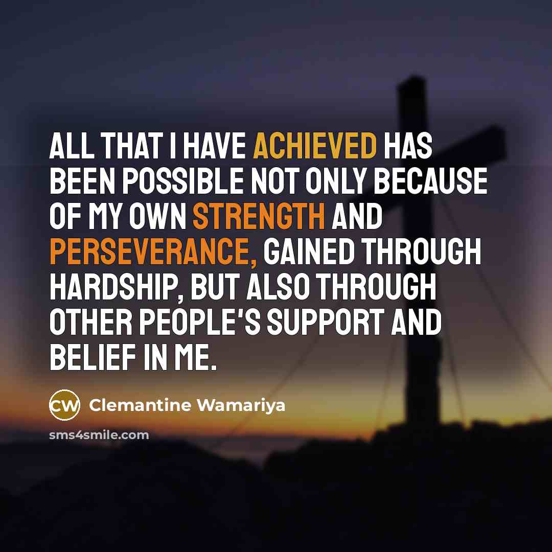 “All that I have achieved has been possible not only because of my own strength and perseverance, gained through hardship, but also through other people's support and belief in me.” quote by Clemantine Wamariya