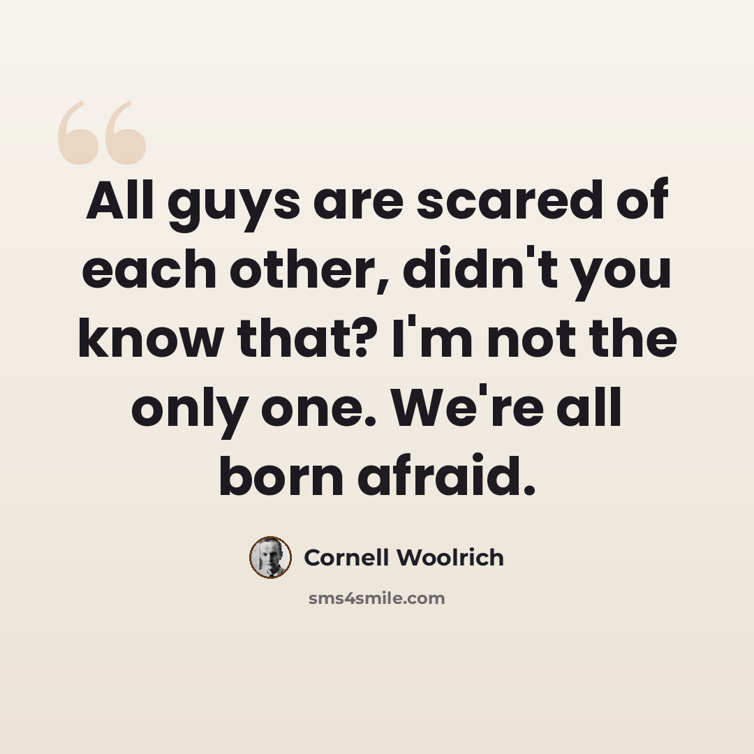 “All guys are scared of each other, didn't you know that? I'm not the only one. We're all born afraid.” quote by Cornell Woolrich