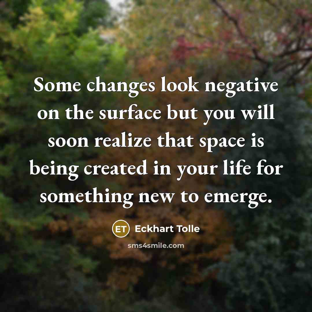 “Some changes look negative on the surface but you will soon realize that space is being created in your life for something new to emerge.” quote by Eckhart Tolle