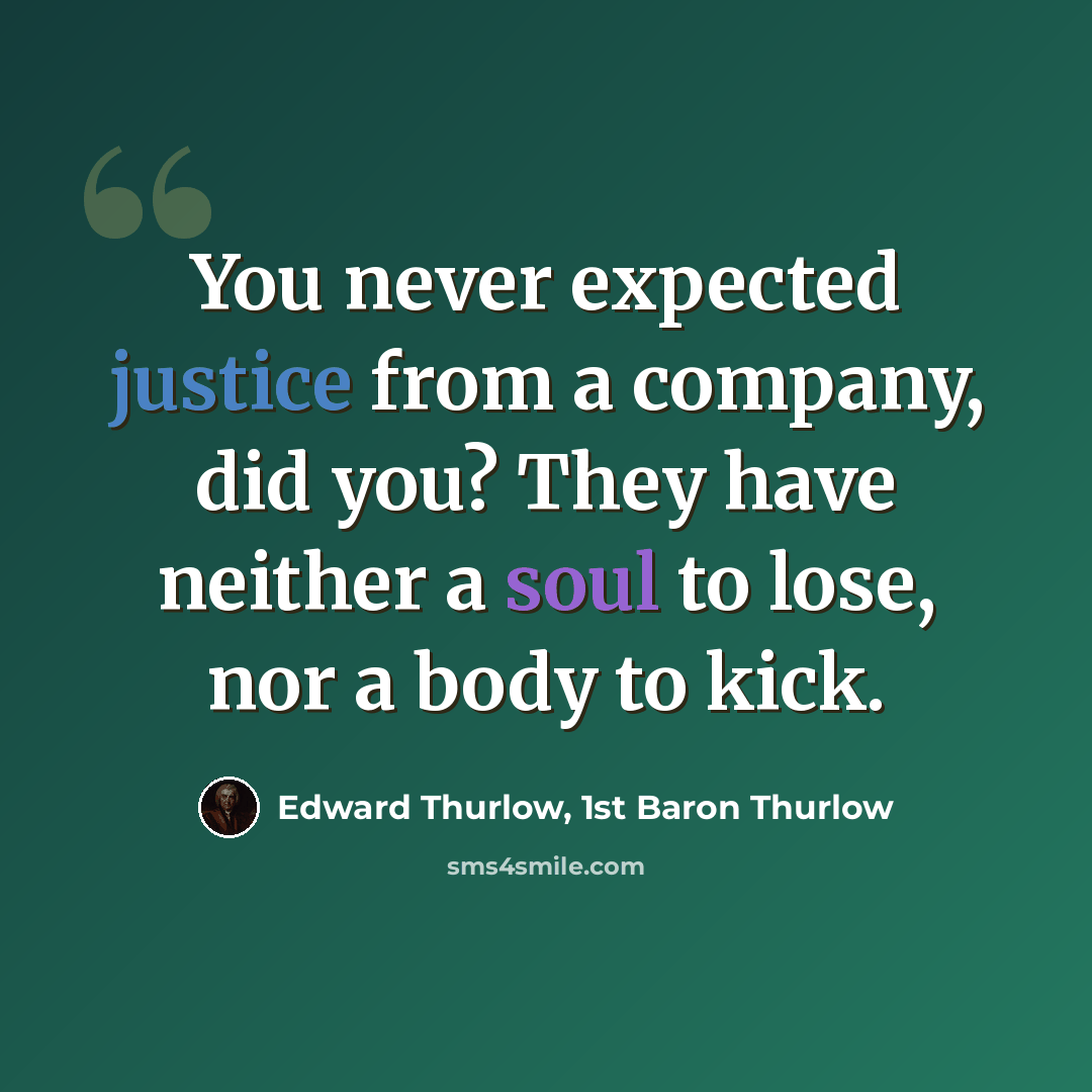 “You never expected justice from a company, did you? They have neither a soul to lose, nor a body to kick.” quote by Edward Thurlow, 1st Baron Thurlow