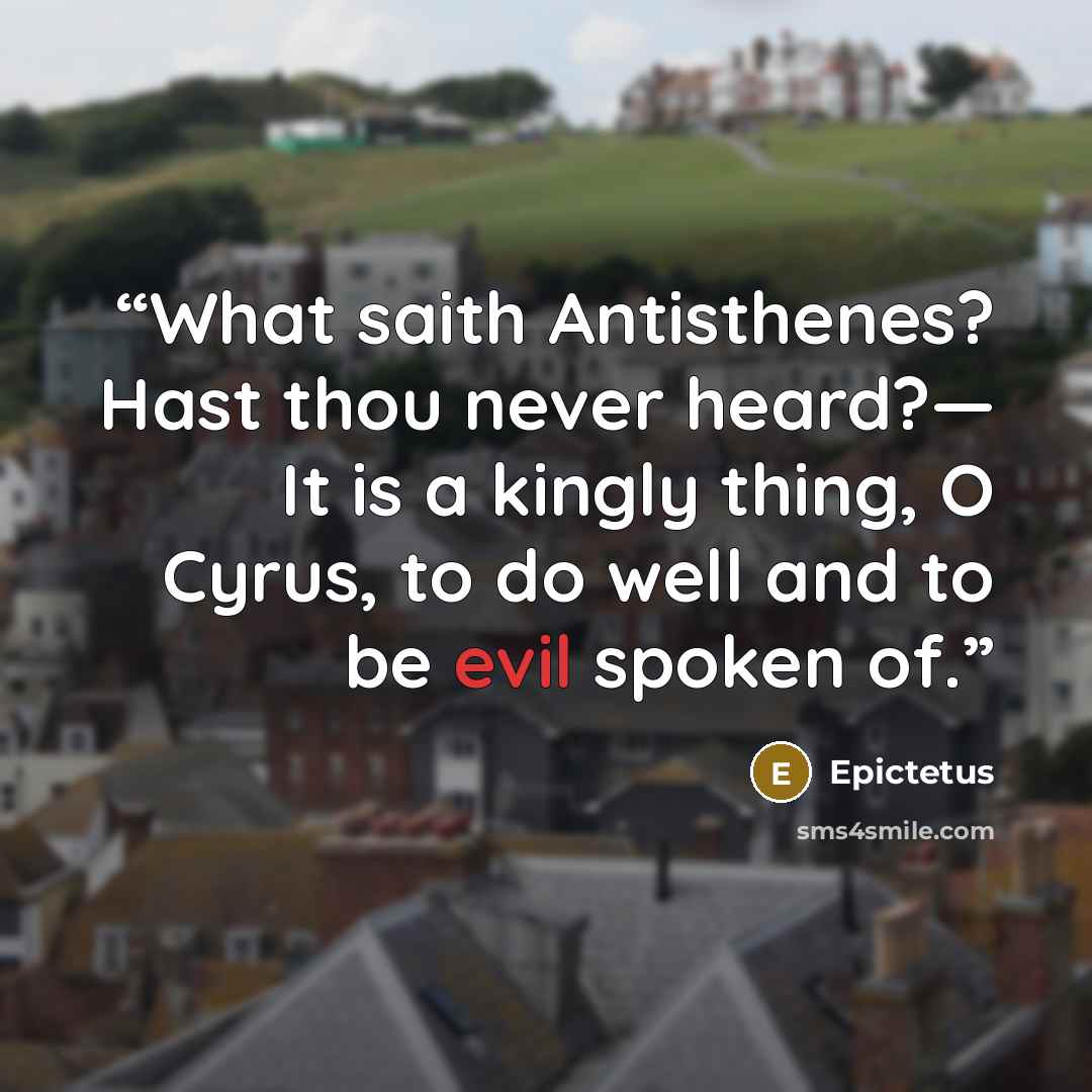 “What saith Antisthenes? Hast thou never heard?— It is a kingly thing, O Cyrus, to do well and to be evil spoken of.” quote by Epictetus