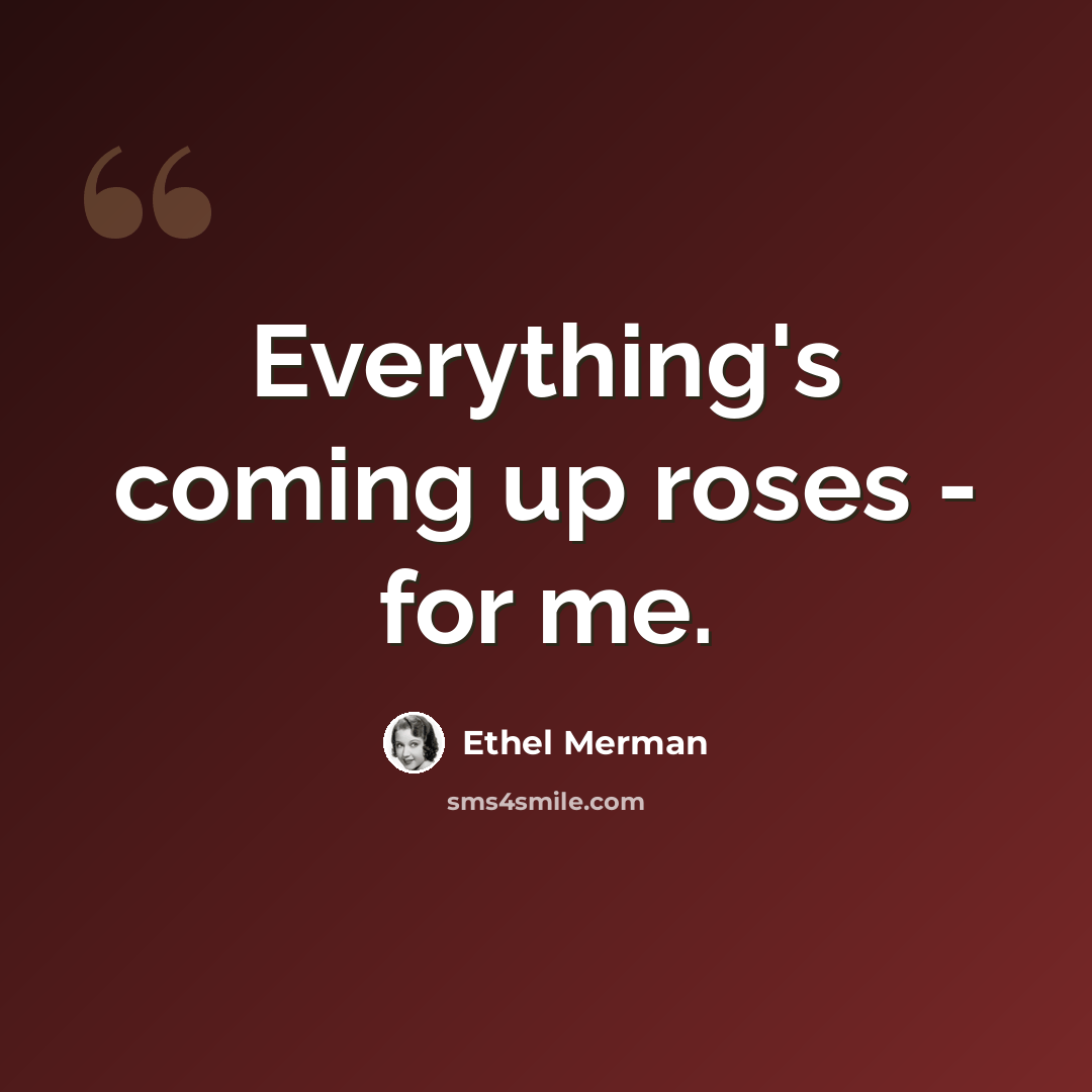 “Everything's coming up roses - for me.” quote by Ethel Merman