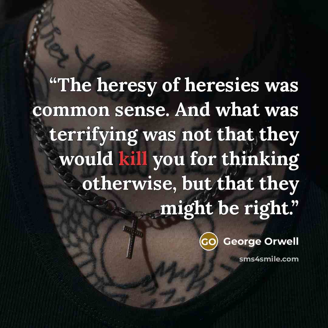 “The heresy of heresies was common sense. And what was terrifying was not that they would kill you for thinking otherwise, but that they might be right.” quote by George Orwell