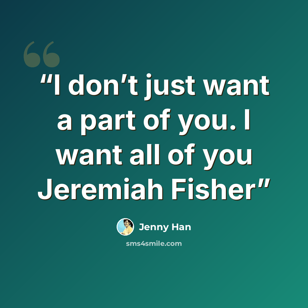 “I don’t just want a part of you. I want all of you Jeremiah Fisher” quote by Jenny Han