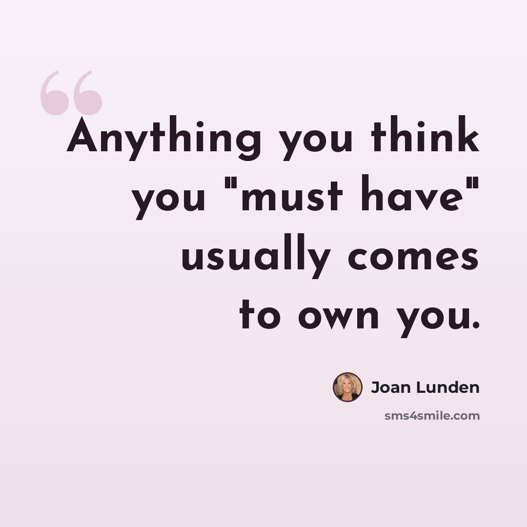 “Anything you think you "must have" usually comes to own you.” quote by Joan Lunden