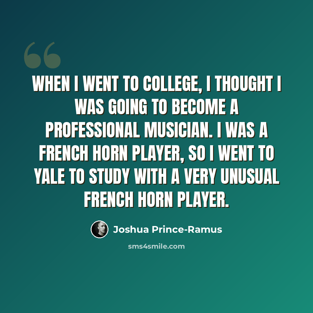 “When I went to college, I thought I was going to become a professional musician. I was a French horn player, so I went to Yale to study with a very unusual French horn player.” quote by Joshua Prince-Ramus