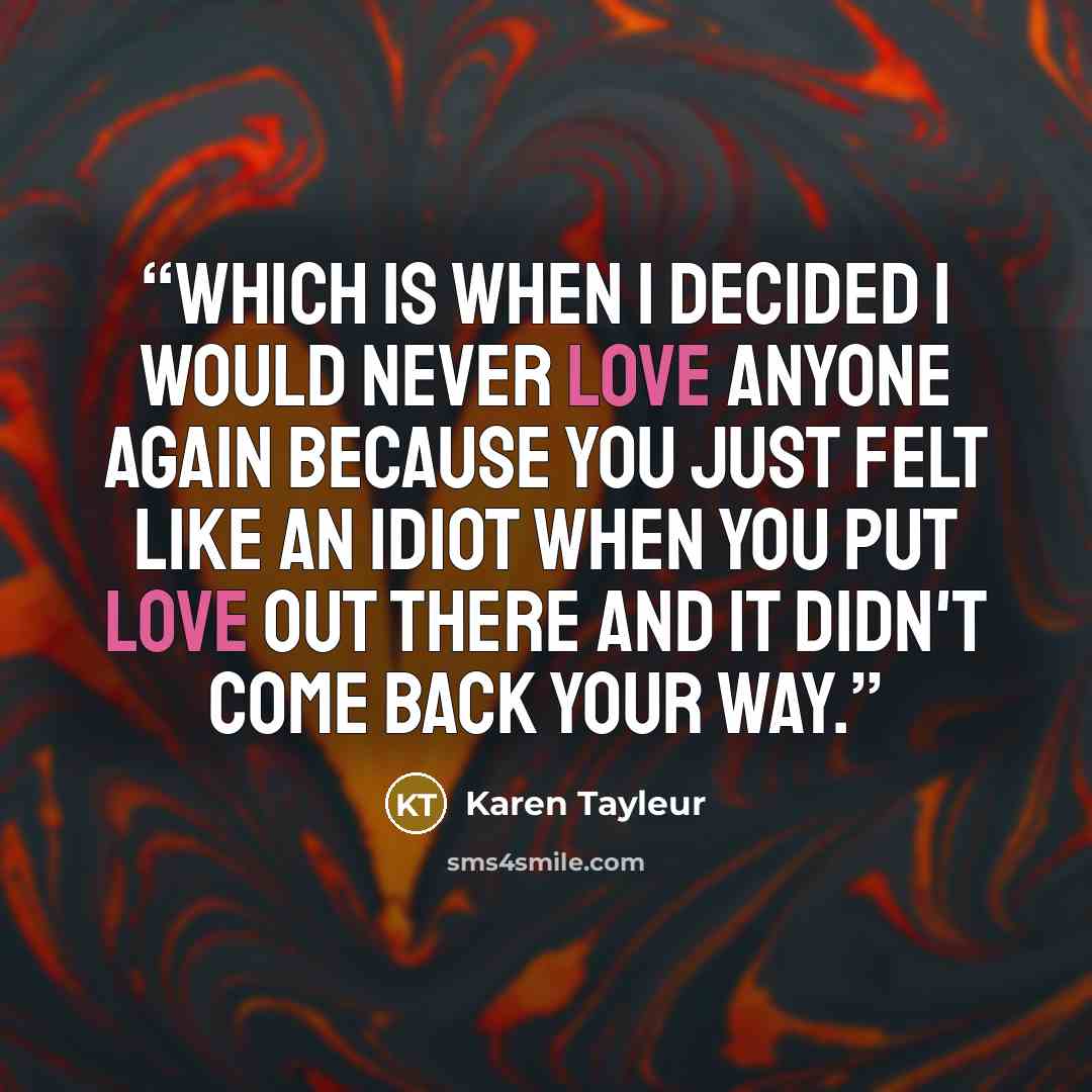“Which is when I decided I would never love anyone again because you just felt like an idiot when you put love out there and it didn't come back your way.” quote by Karen Tayleur