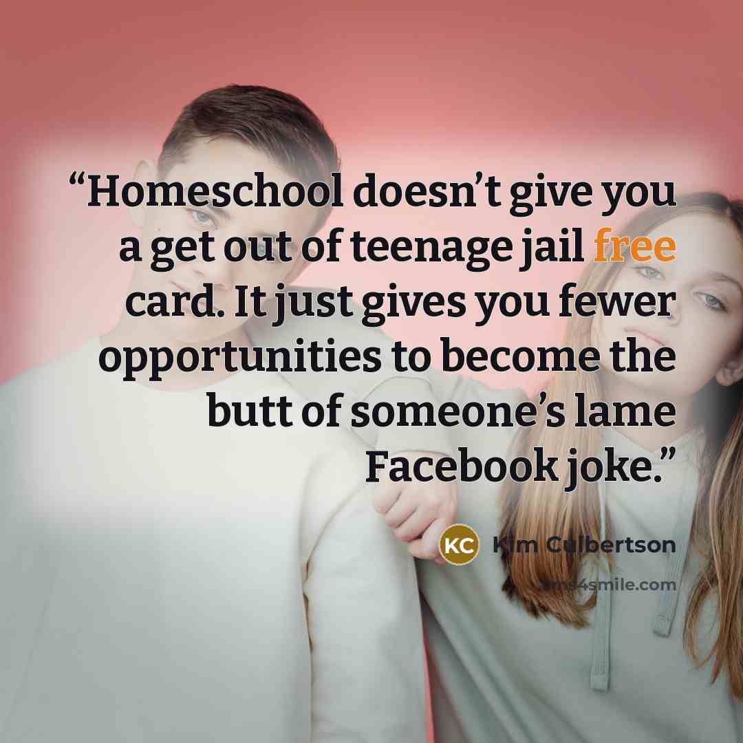 “Homeschool doesn’t give you a get out of teenage jail free card. It just gives you fewer opportunities to become the butt of someone’s lame Facebook joke.” quote by Kim Culbertson