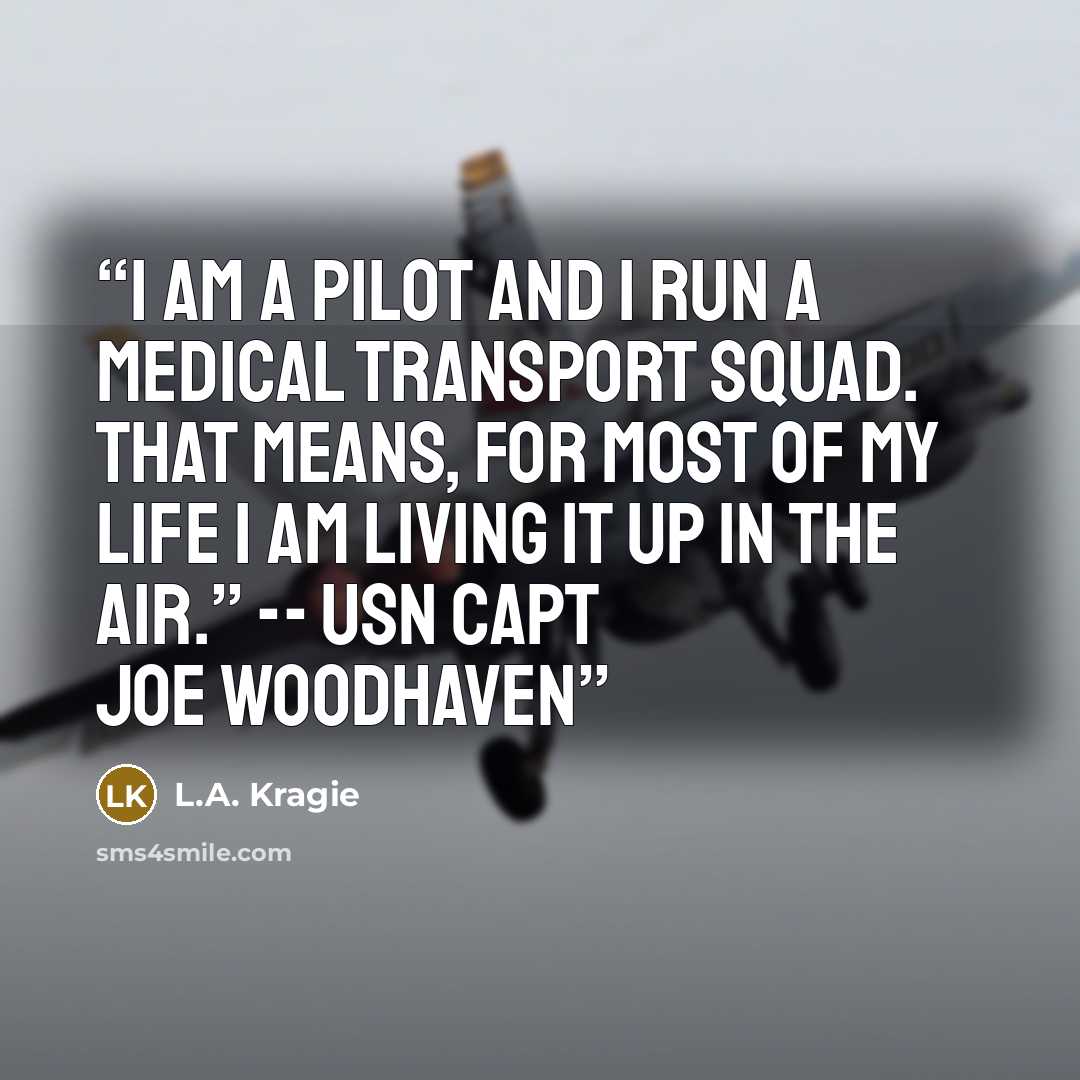“I am a pilot and I run a Medical Transport Squad. That means, for most of my life I am living it up in the air.” -- USN CAPT Joe Woodhaven” quote by L.A. Kragie