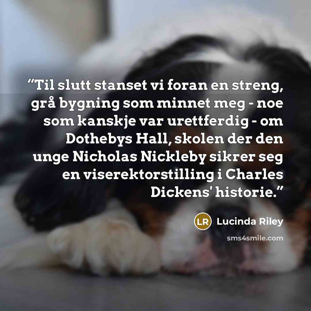 “Til slutt stanset vi foran en streng, grå bygning som minnet meg - noe som kanskje var urettferdig - om Dothebys Hall, skolen der den unge Nicholas Nickleby sikrer seg en viserektorstilling i Charles Dickens' historie.” quote by Lucinda Riley