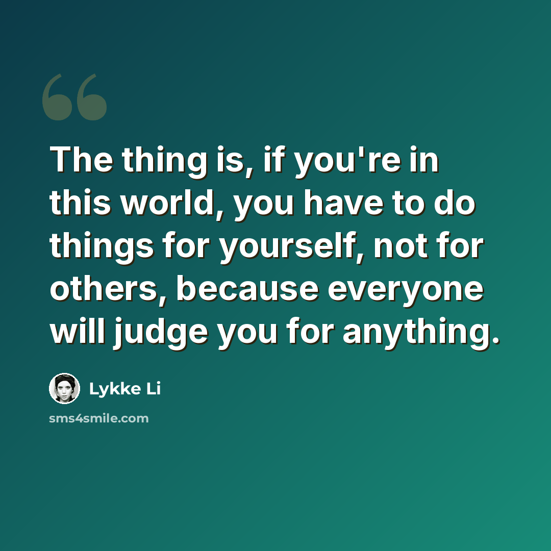 “The thing is, if you're in this world, you have to do things for yourself, not for others, because everyone will judge you for anything.” quote by Lykke Li