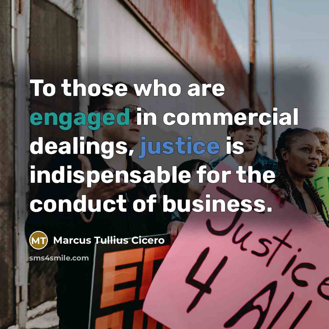 “To those who are engaged in commercial dealings, justice is indispensable for the conduct of business.” quote by Marcus Tullius Cicero