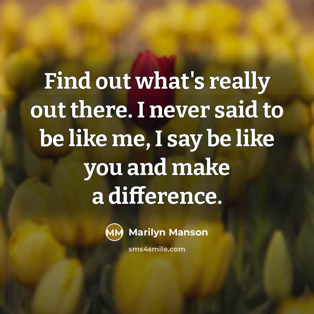 “Find out what's really out there. I never said to be like me, I say be like you and make a difference.” quote by Marilyn Manson