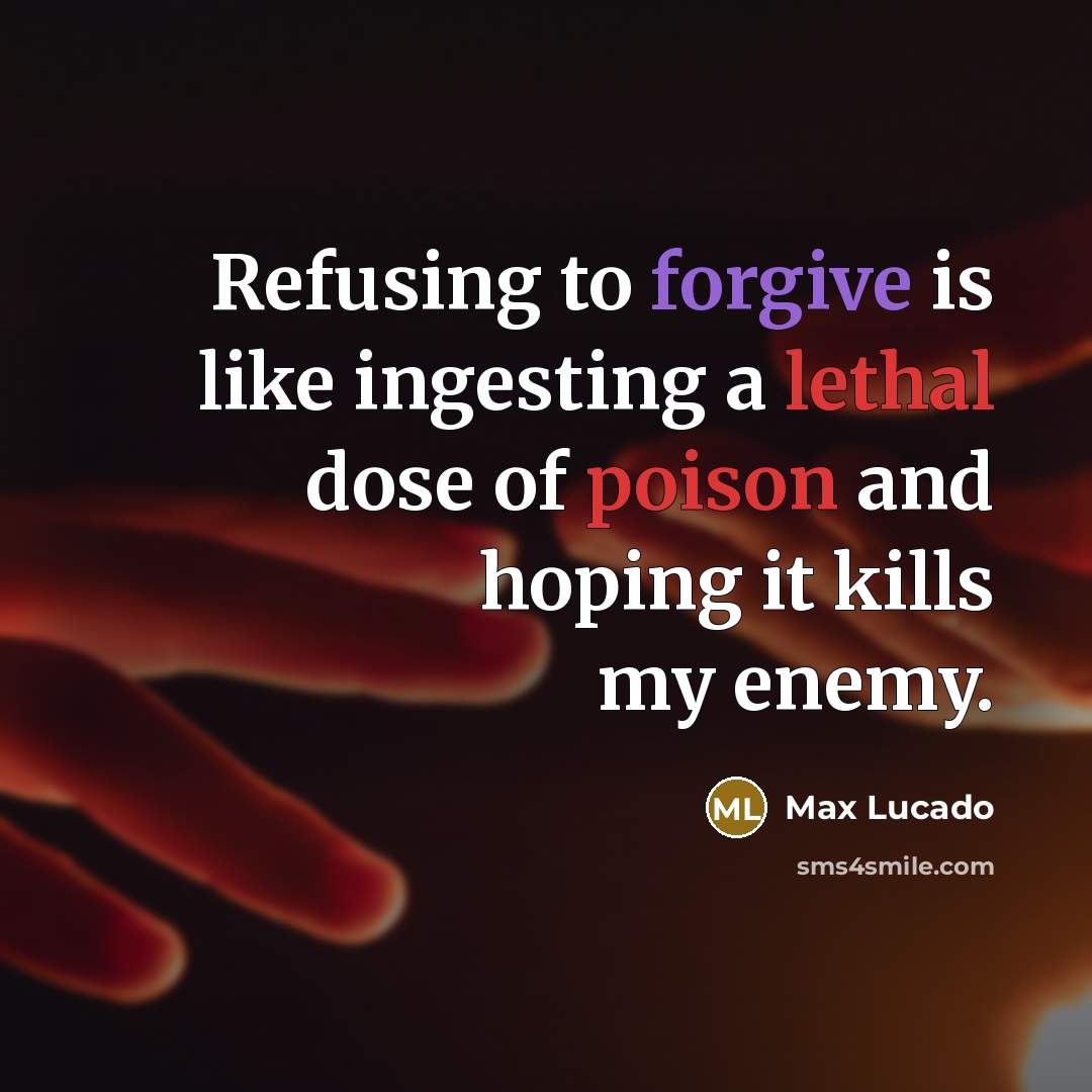 “Refusing to forgive is like ingesting a lethal dose of poison and hoping it kills my enemy.” quote by Max Lucado