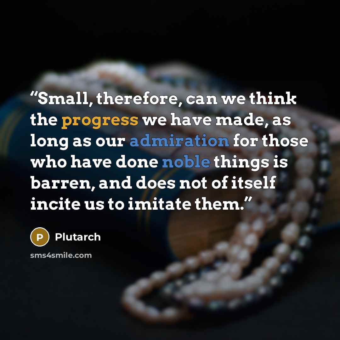 “Small, therefore, can we think the progress we have made, as long as our admiration for those who have done noble things is barren, and does not of itself incite us to imitate them.” quote by Plutarch