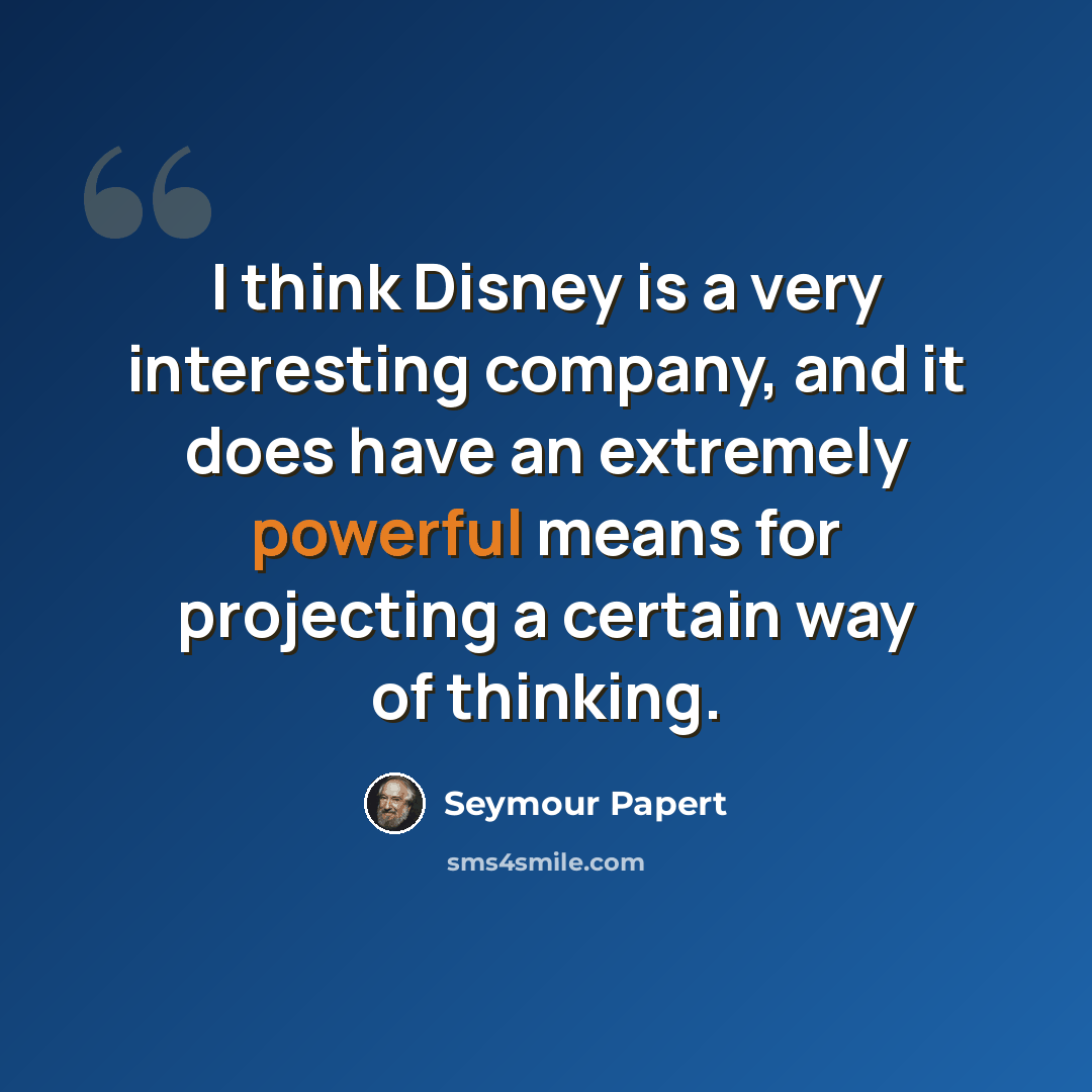 “I think Disney is a very interesting company, and it does have an extremely powerful means for projecting a certain way of thinking.” quote by Seymour Papert