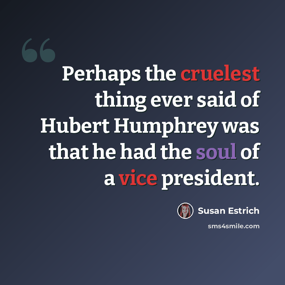 “Perhaps the cruelest thing ever said of Hubert Humphrey was that he had the soul of a vice president.” quote by Susan Estrich