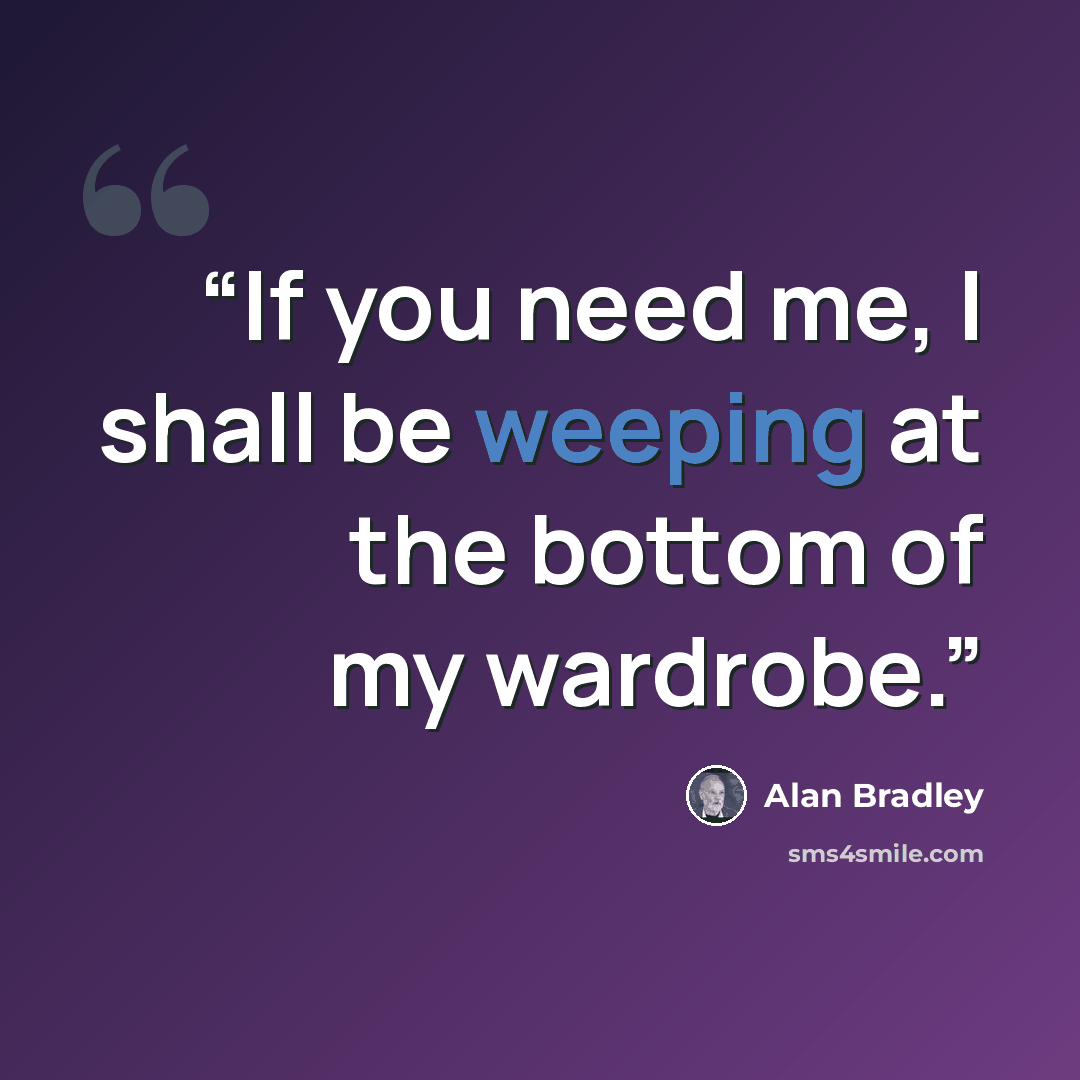 “If you need me, I shall be weeping at the bottom of my wardrobe.” quote by Alan Bradley