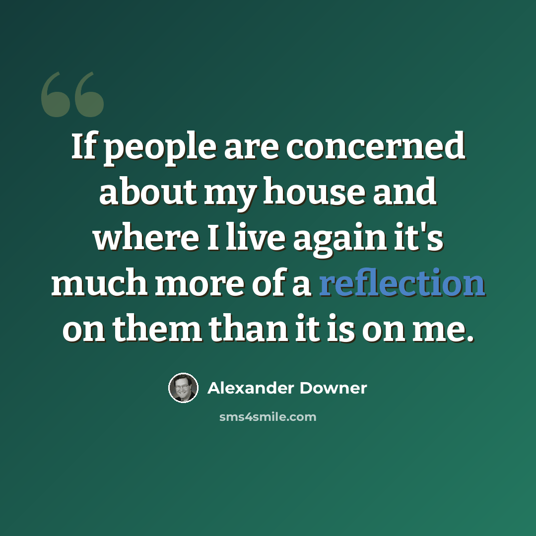 “If people are concerned about my house and where I live again it's much more of a reflection on them than it is on me.” quote by Alexander Downer