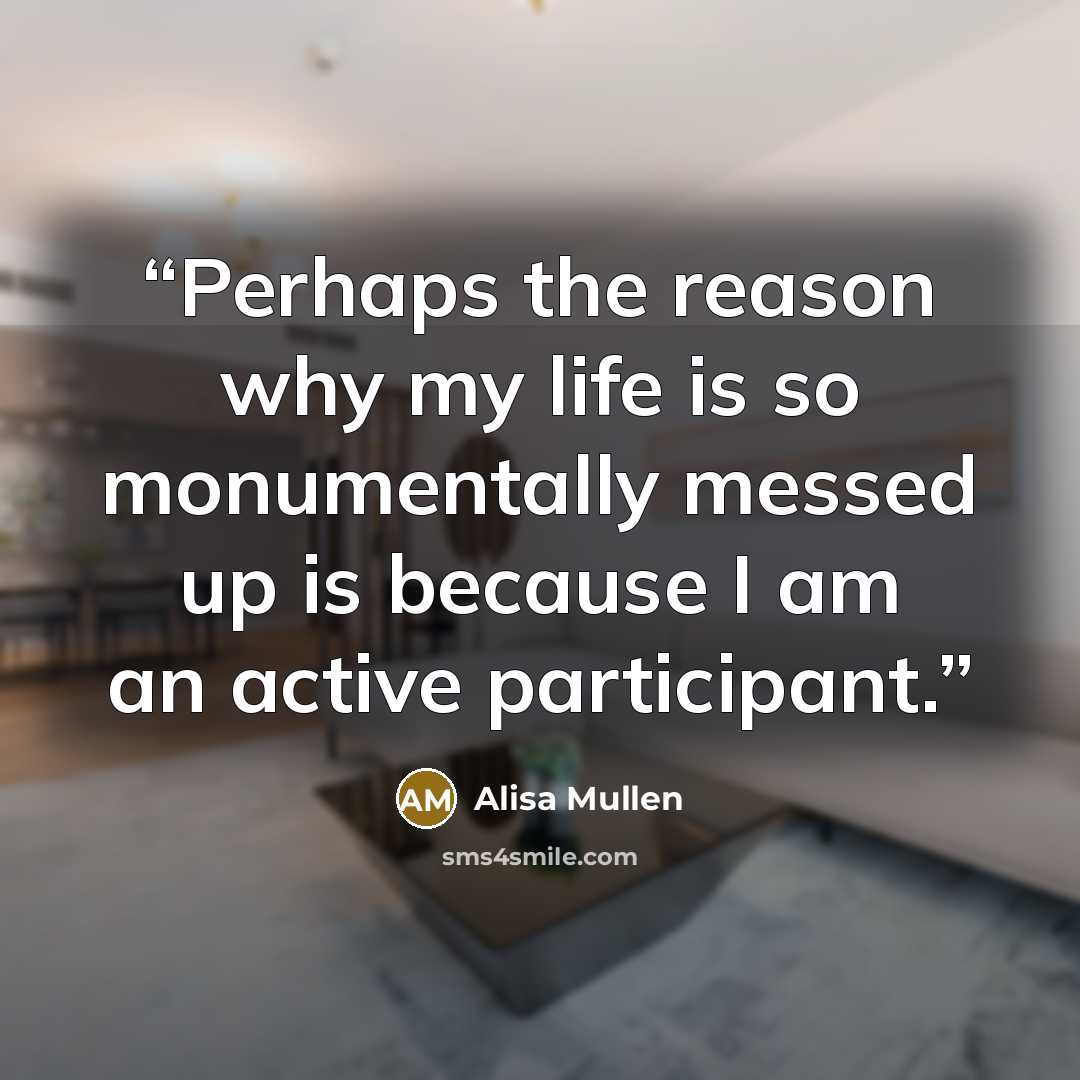 “Perhaps the reason why my life is so monumentally messed up is because I am an active participant.” quote by Alisa Mullen
