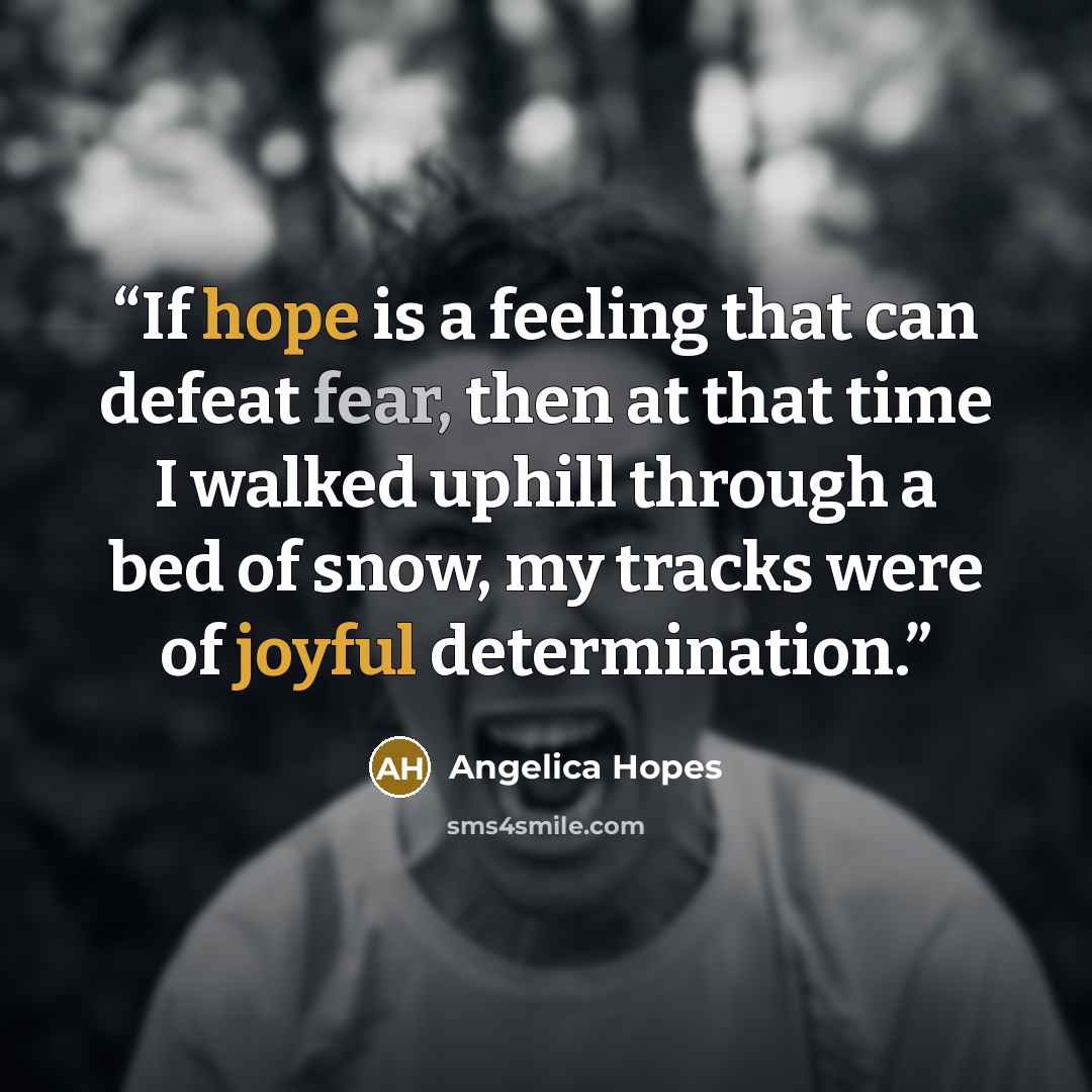 “If hope is a feeling that can defeat fear, then at that time I walked uphill through a bed of snow, my tracks were of joyful determination.” quote by Angelica Hopes