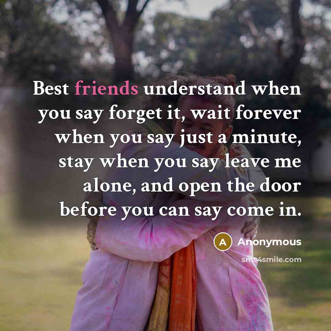 “Best friends understand when you say forget it, wait forever when you say just a minute, stay when you say leave me alone, and open the door before you can say come in.” quote by Anonymous
