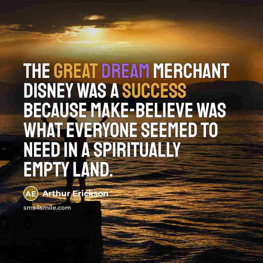 “The great dream merchant Disney was a success because make-believe was what everyone seemed to need in a spiritually empty land.” quote by Arthur Erickson
