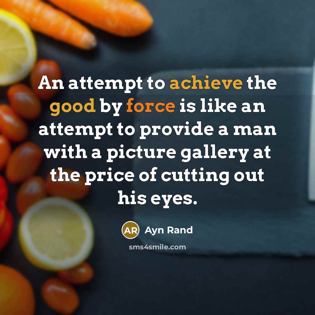 “An attempt to achieve the good by force is like an attempt to provide a man with a picture gallery at the price of cutting out his eyes.” quote by Ayn Rand