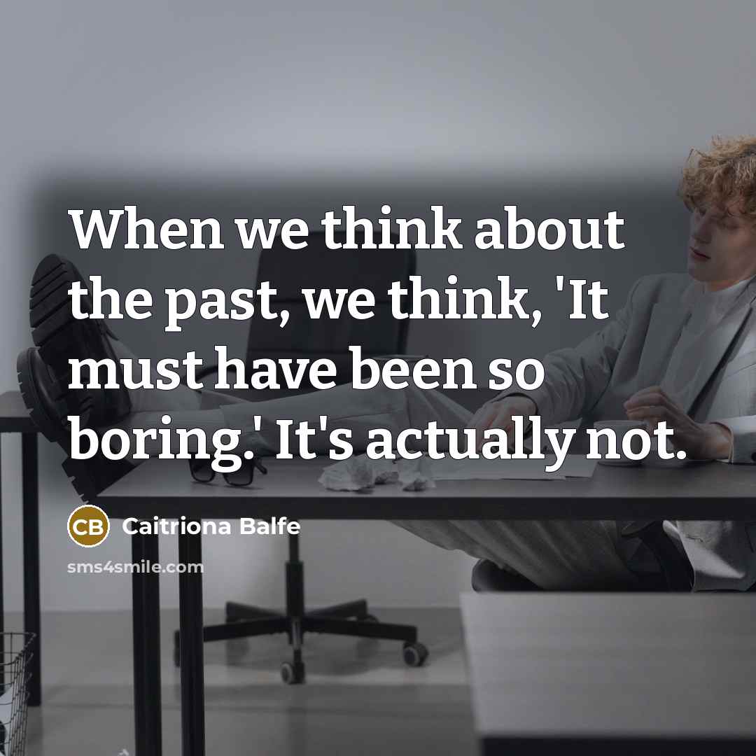 “When we think about the past, we think, 'It must have been so boring.' It's actually not.” quote by Caitriona Balfe