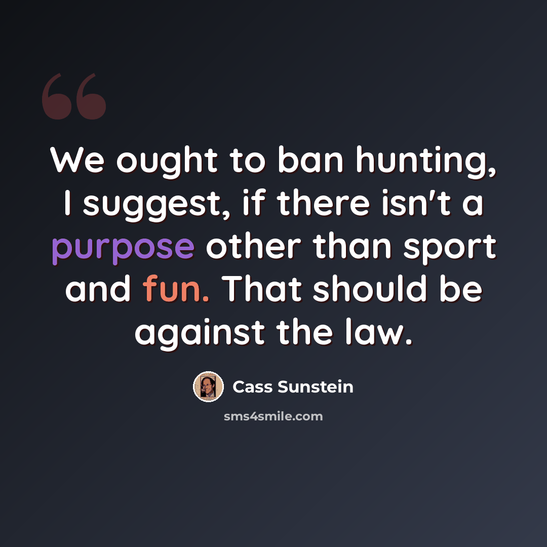 “We ought to ban hunting, I suggest, if there isn't a purpose other than sport and fun. That should be against the law.” quote by Cass Sunstein