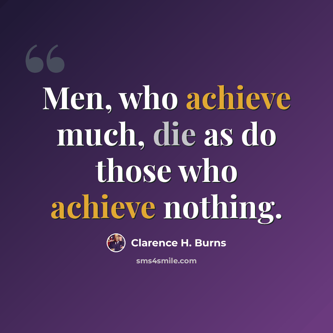 “Men, who achieve much, die as do those who achieve nothing.” quote by Clarence H. Burns