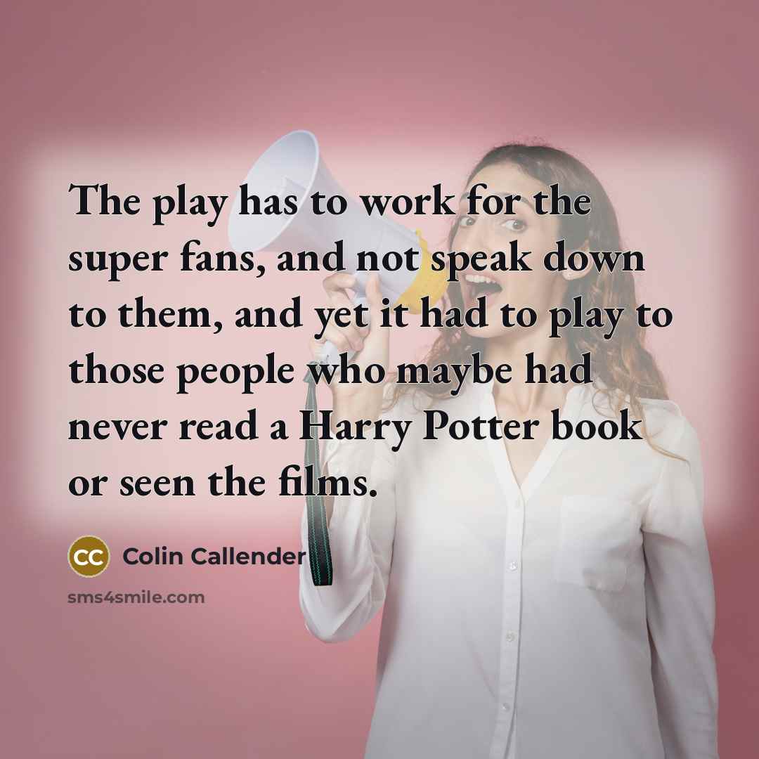 “The play has to work for the super fans, and not speak down to them, and yet it had to play to those people who maybe had never read a Harry Potter book or seen the films.” quote by Colin Callender