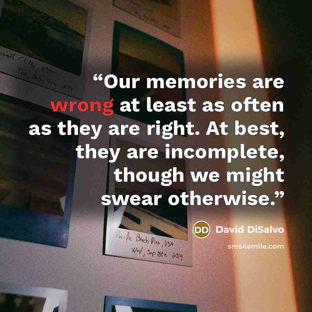 “Our memories are wrong at least as often as they are right. At best, they are incomplete, though we might swear otherwise.” quote by David DiSalvo