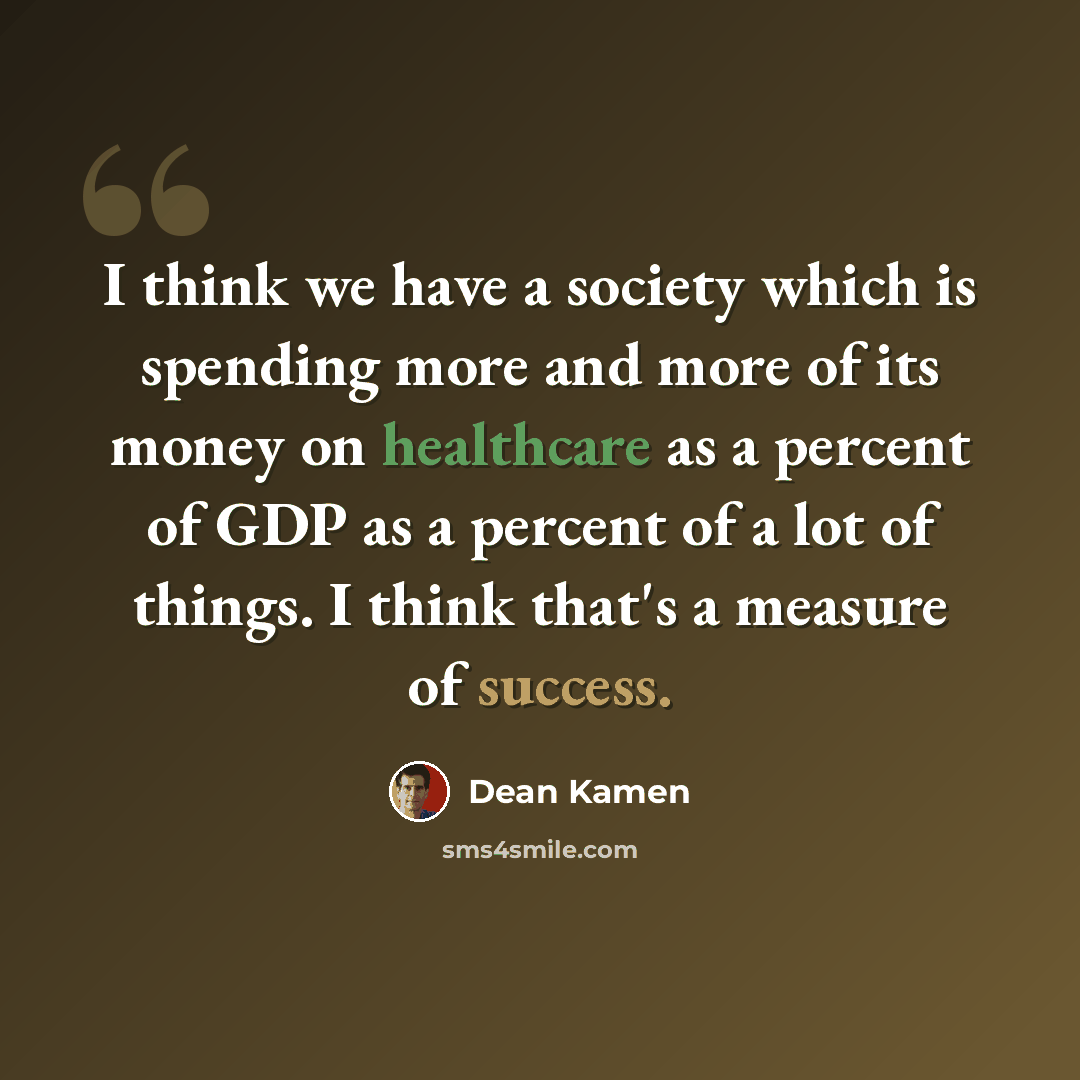 “I think we have a society which is spending more and more of its money on healthcare as a percent of GDP as a percent of a lot of things. I think that's a measure of success.” quote by Dean Kamen