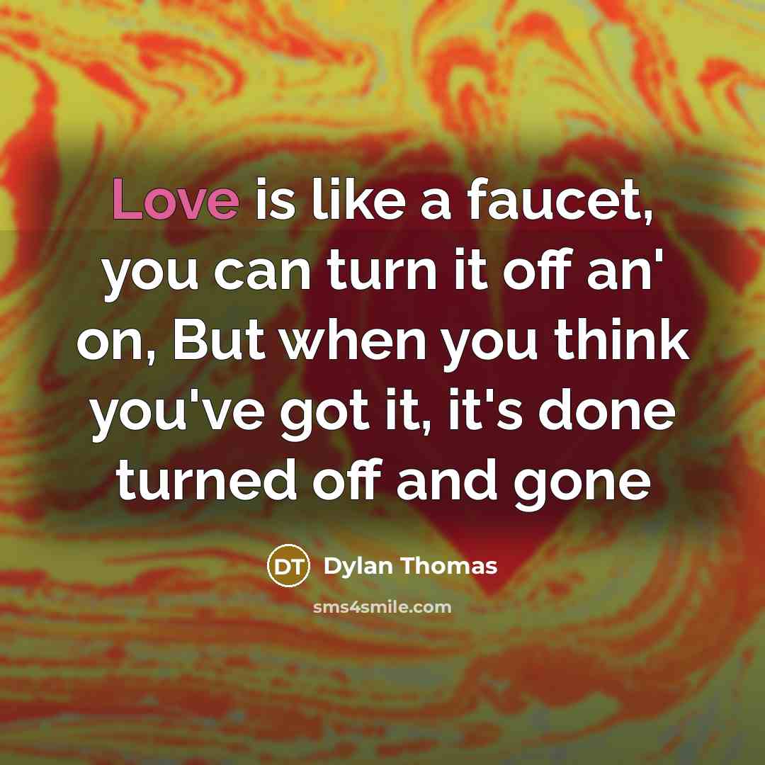 “Love is like a faucet, you can turn it off an' on, But when you think you've got it, it's done turned off and gone” quote by Dylan Thomas