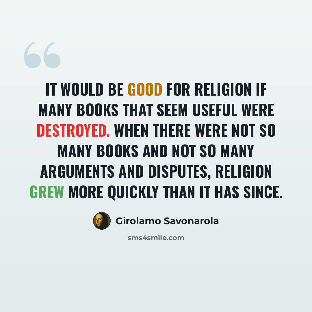 “It would be good for religion if many books that seem useful were destroyed. When there were not so many books and not so many arguments and disputes, religion grew more quickly than it has since.” quote by Girolamo Savonarola