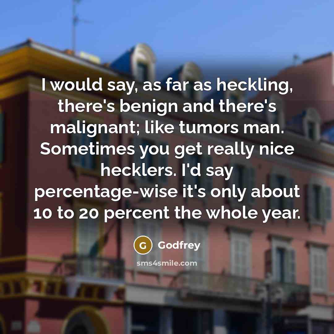 “I would say, as far as heckling, there's benign and there's malignant; like tumors man. Sometimes you get really nice hecklers. I'd say percentage-wise it's only about 10 to 20 percent the whole year.” quote by Godfrey