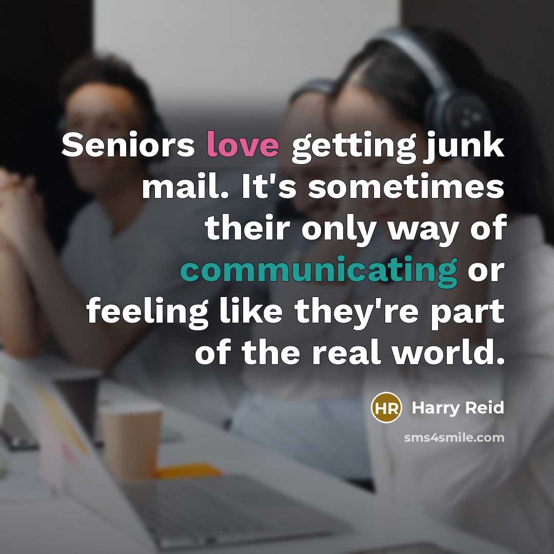 “Seniors love getting junk mail. It's sometimes their only way of communicating or feeling like they're part of the real world.” quote by Harry Reid