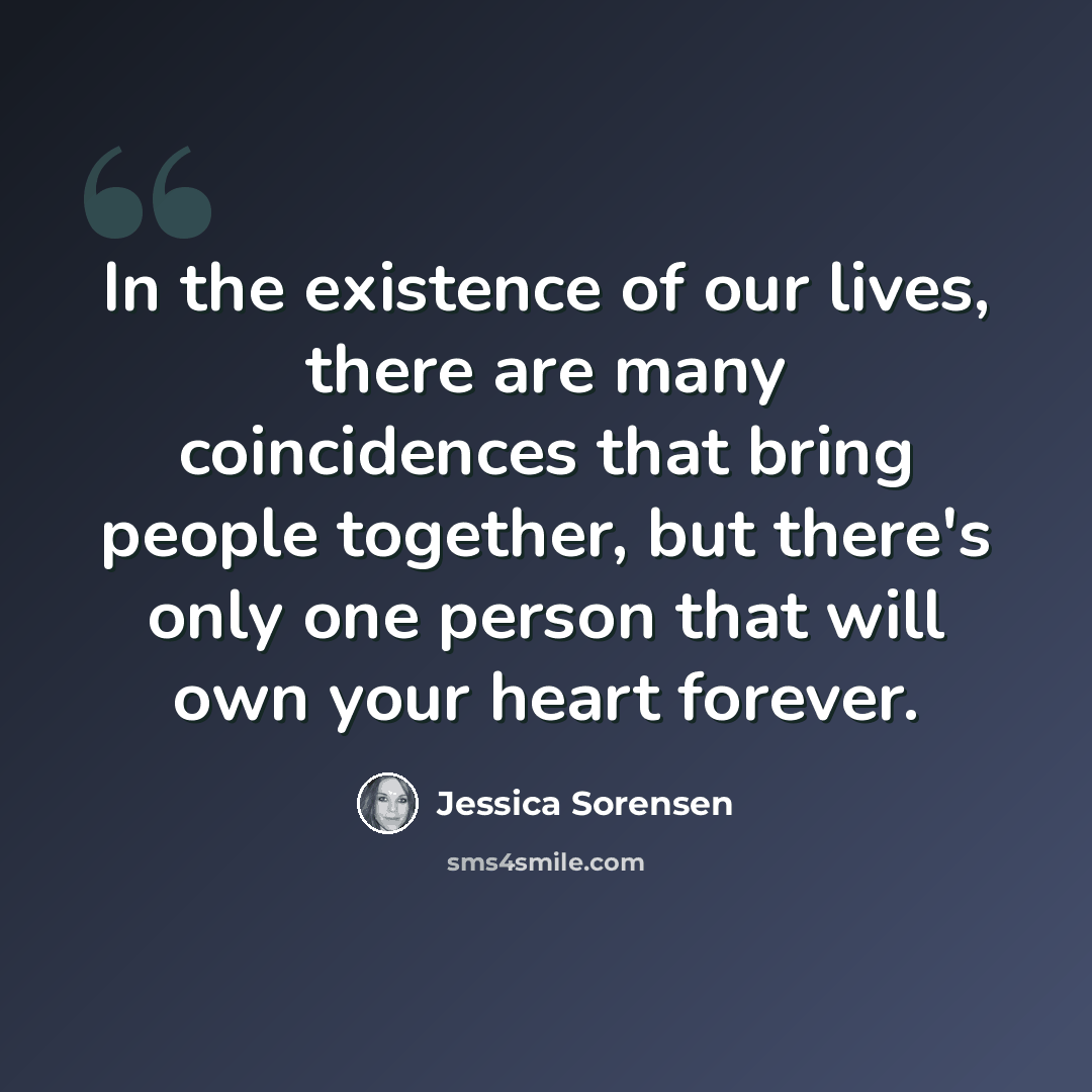 “In the existence of our lives, there are many coincidences that bring people together, but there's only one person that will own your heart forever.” quote by Jessica Sorensen