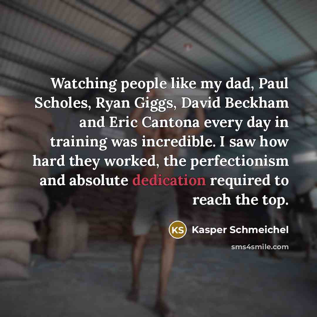 “Watching people like my dad, Paul Scholes, Ryan Giggs, David Beckham and Eric Cantona every day in training was incredible. I saw how hard they worked, the perfectionism and absolute dedication required to reach the top.” quote by Kasper Schmeichel