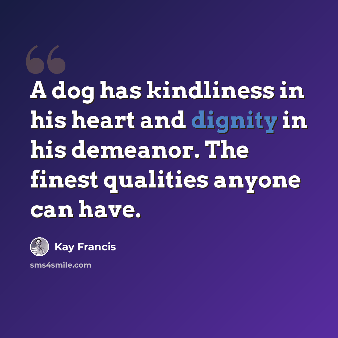 “A dog has kindliness in his heart and dignity in his demeanor. The finest qualities anyone can have.” quote by Kay Francis