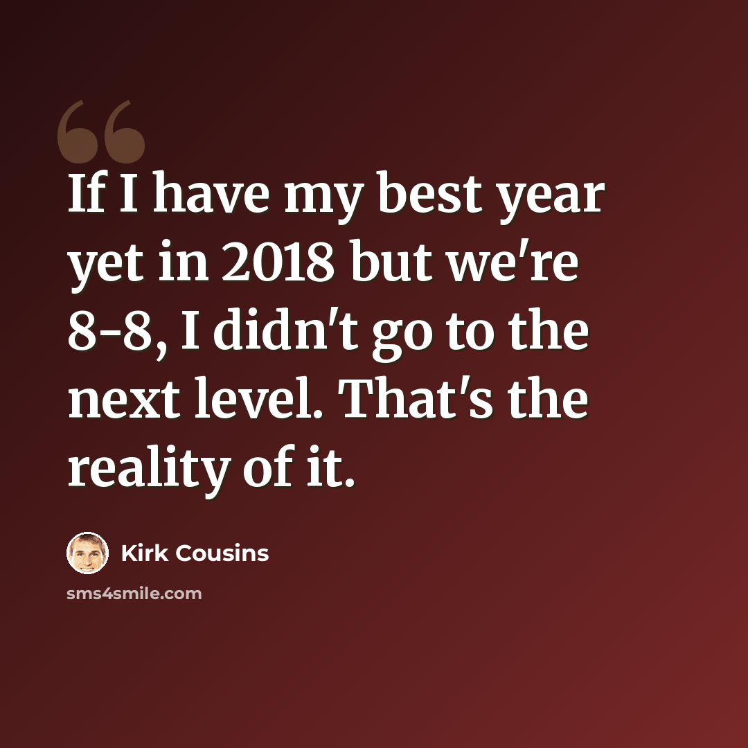 “If I have my best year yet in 2018 but we're 8-8, I didn't go to the next level. That's the reality of it.” quote by Kirk Cousins