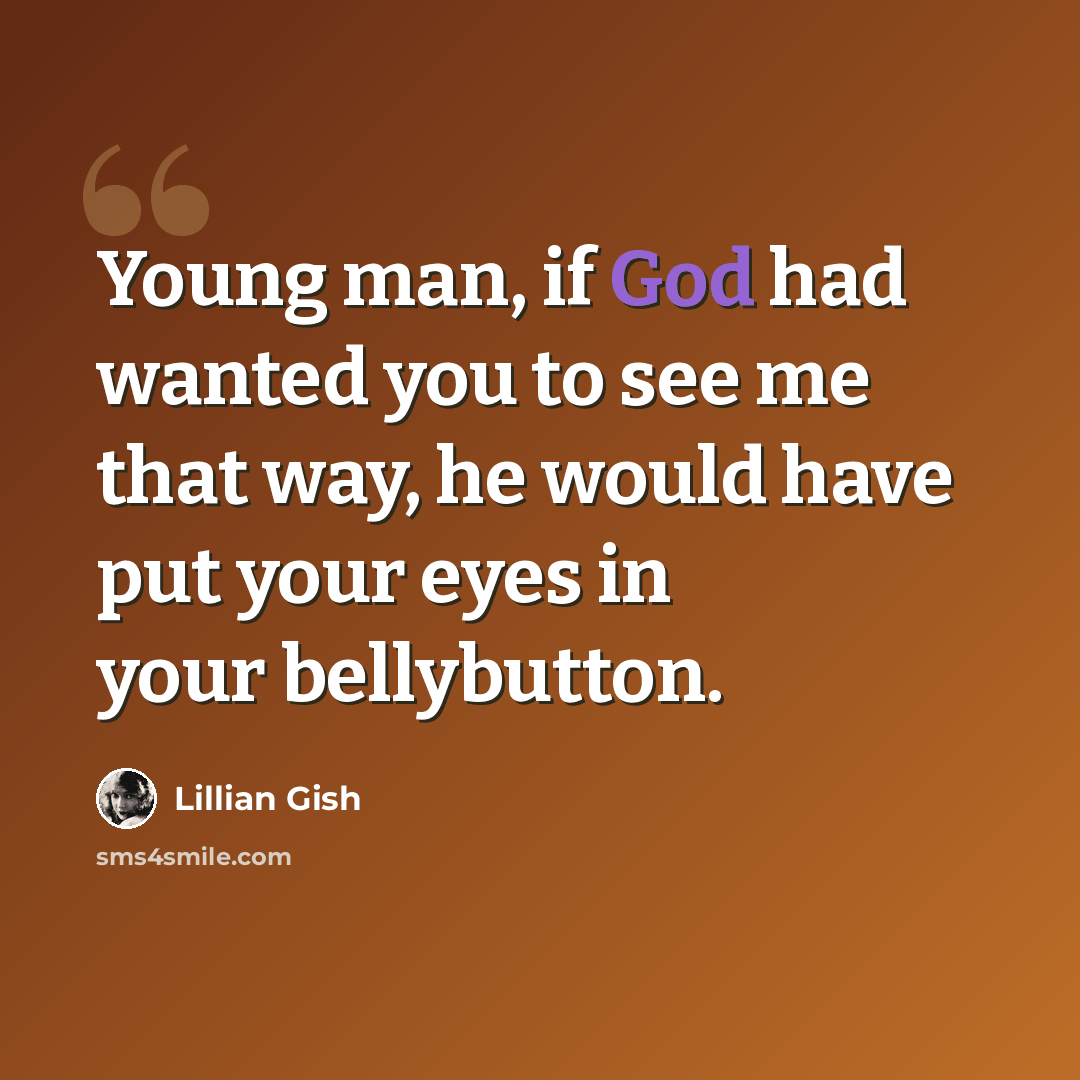 “Young man, if God had wanted you to see me that way, he would have put your eyes in your bellybutton.” quote by Lillian Gish