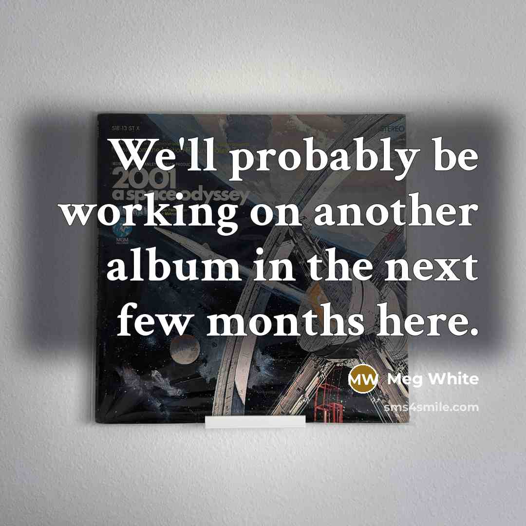 “We'll probably be working on another album in the next few months here.” quote by Meg White