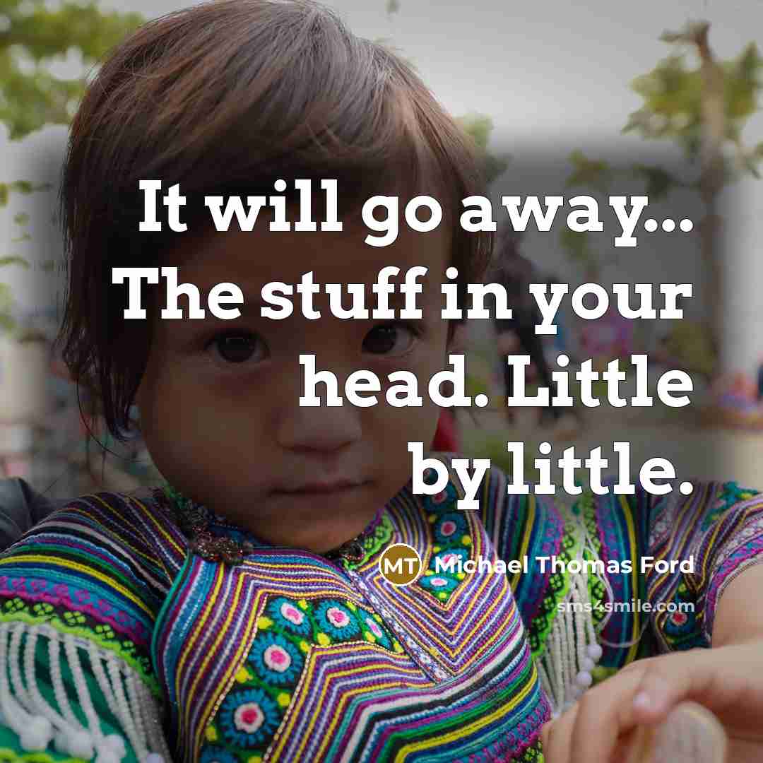 “It will go away... The stuff in your head. Little by little.” quote by Michael Thomas Ford