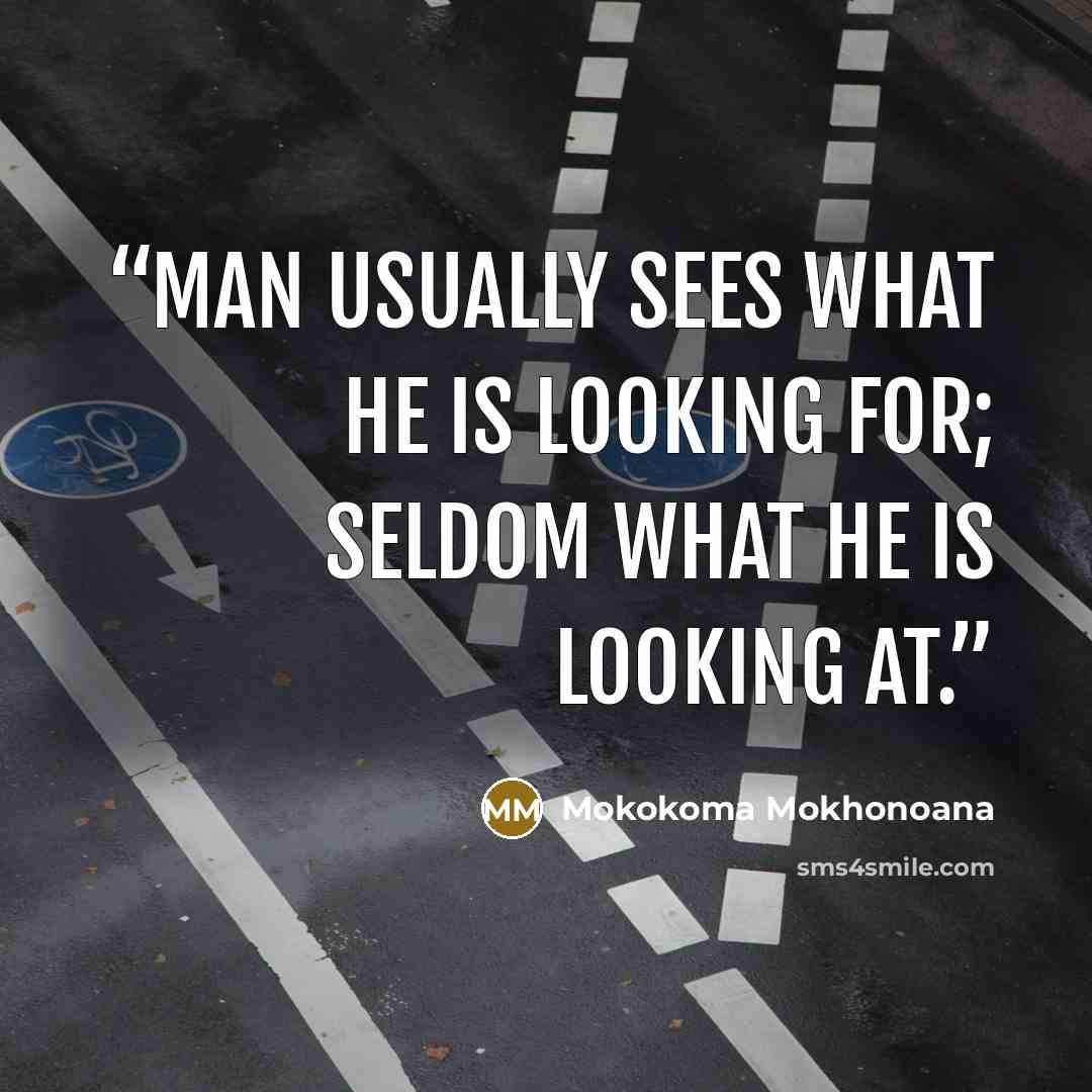 “Man usually sees what he is looking for; seldom what he is looking at.” quote by Mokokoma Mokhonoana